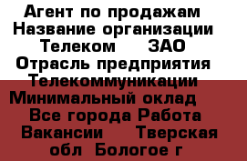 Агент по продажам › Название организации ­ Телеком 21, ЗАО › Отрасль предприятия ­ Телекоммуникации › Минимальный оклад ­ 1 - Все города Работа » Вакансии   . Тверская обл.,Бологое г.